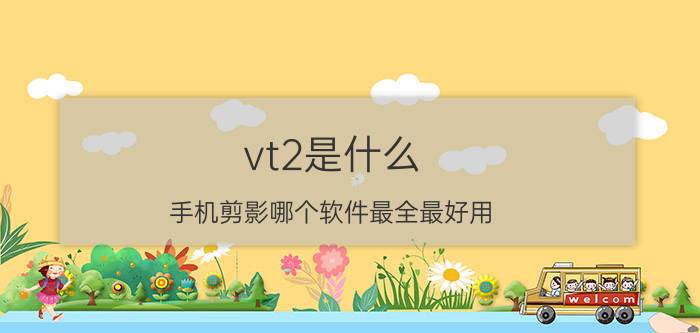 vt2是什么 手机剪影哪个软件最全最好用？